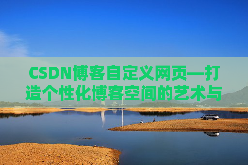 CSDN博客自定义网页—打造个性化博客空间的艺术与技巧